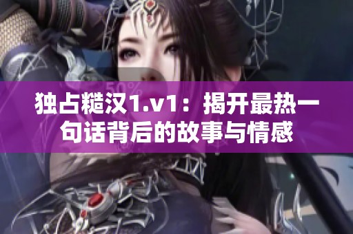 独占糙汉1.v1：揭开最热一句话背后的故事与情感