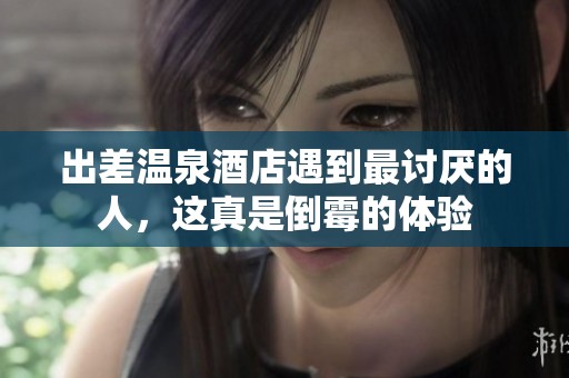 出差温泉酒店遇到最讨厌的人，这真是倒霉的体验