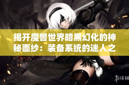 揭开魔兽世界暗黑幻化的神秘面纱：装备系统的迷人之旅