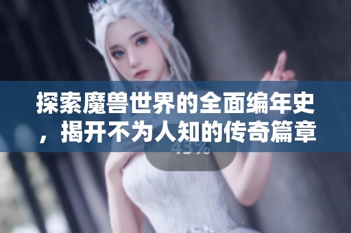 探索魔兽世界的全面编年史，揭开不为人知的传奇篇章
