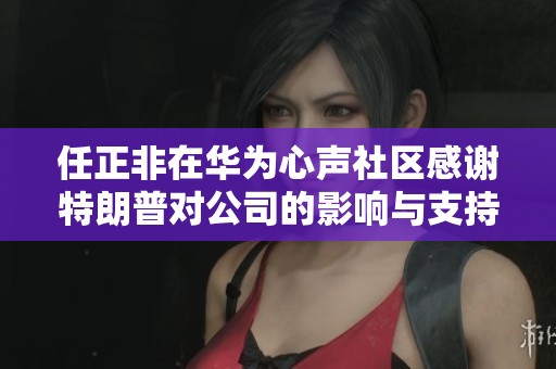 任正非在华为心声社区感谢特朗普对公司的影响与支持