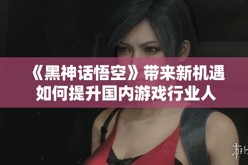 《黑神话悟空》带来新机遇 如何提升国内游戏行业人才储备