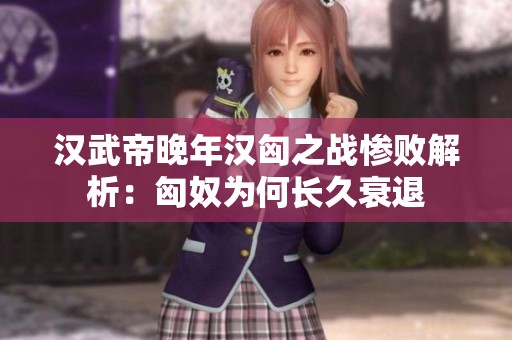 汉武帝晚年汉匈之战惨败解析：匈奴为何长久衰退