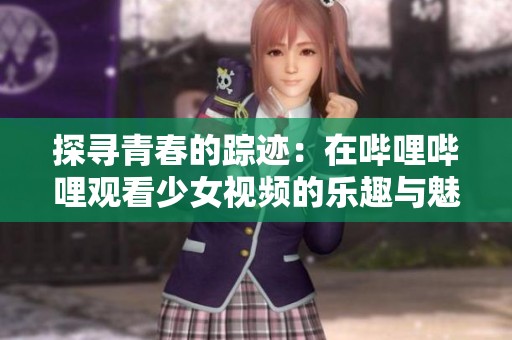 探寻青春的踪迹：在哔哩哔哩观看少女视频的乐趣与魅力