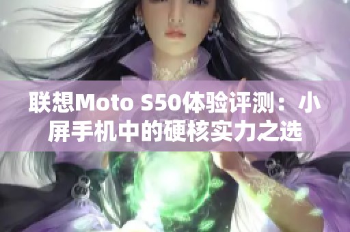 联想Moto S50体验评测：小屏手机中的硬核实力之选