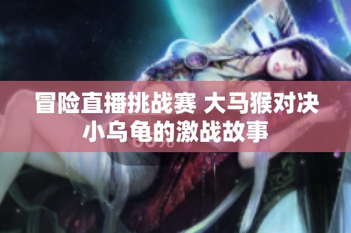冒险直播挑战赛 大马猴对决小乌龟的激战故事