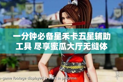 一分钟必备星禾卡五星辅助工具 尽享蜜瓜大厅无缝体验