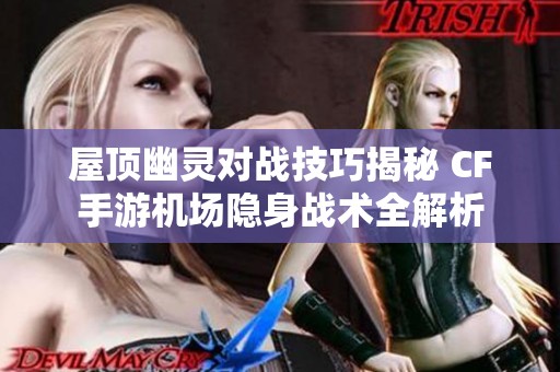 屋顶幽灵对战技巧揭秘 CF手游机场隐身战术全解析