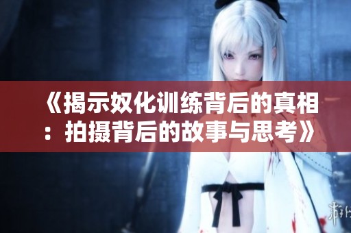 《揭示奴化训练背后的真相：拍摄背后的故事与思考》