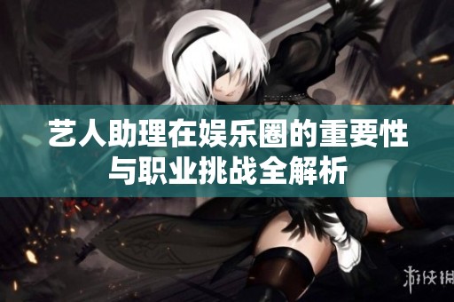 艺人助理在娱乐圈的重要性与职业挑战全解析