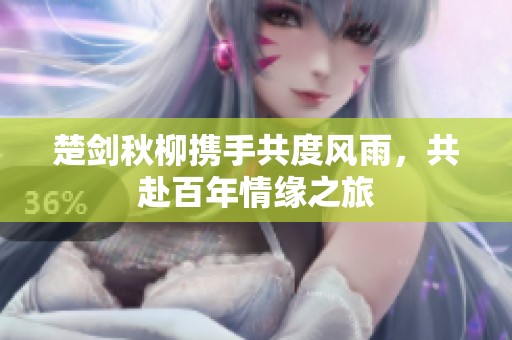 楚剑秋柳携手共度风雨，共赴百年情缘之旅