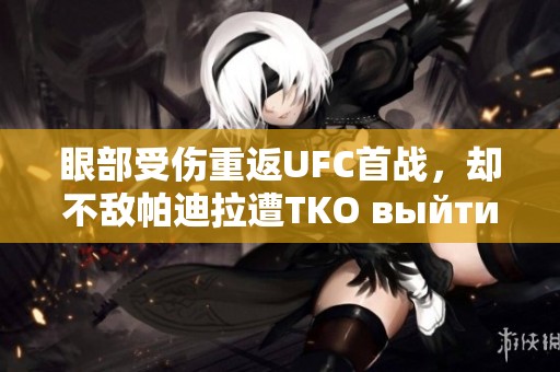 眼部受伤重返UFC首战，却不敌帕迪拉遭TKO выйти