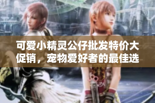可爱小精灵公仔批发特价大促销，宠物爱好者的最佳选择