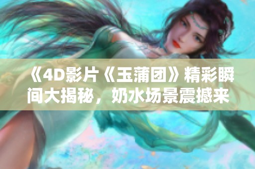 《4D影片《玉蒲团》精彩瞬间大揭秘，奶水场景震撼来袭》