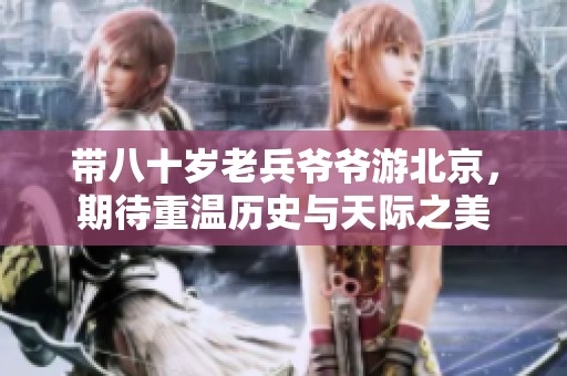 带八十岁老兵爷爷游北京，期待重温历史与天际之美