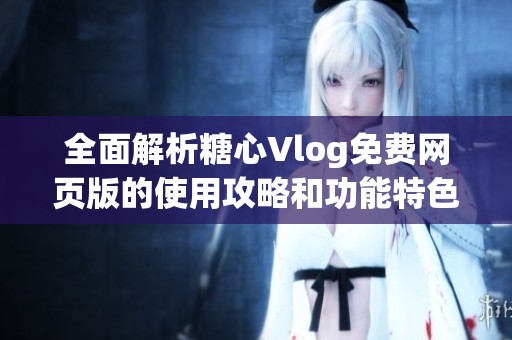 全面解析糖心Vlog免费网页版的使用攻略和功能特色