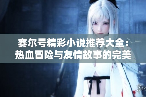 赛尔号精彩小说推荐大全：热血冒险与友情故事的完美结合