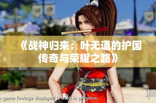 《战神归来：叶无道的护国传奇与荣耀之路》
