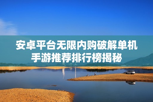 安卓平台无限内购破解单机手游推荐排行榜揭秘