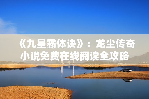《九星霸体诀》：龙尘传奇小说免费在线阅读全攻略