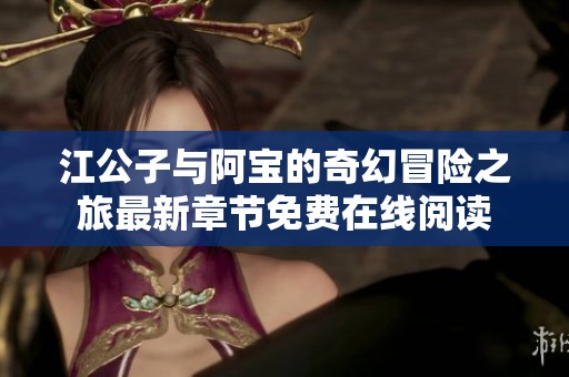 江公子与阿宝的奇幻冒险之旅最新章节免费在线阅读