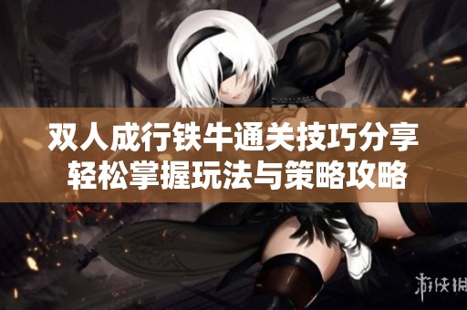 双人成行铁牛通关技巧分享 轻松掌握玩法与策略攻略