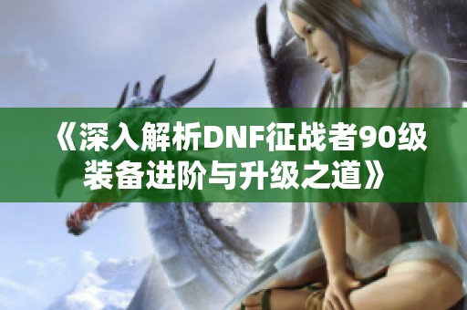 《深入解析DNF征战者90级装备进阶与升级之道》