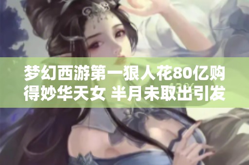 梦幻西游第一狠人花80亿购得妙华天女 半月未取出引发热议