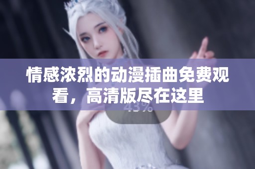情感浓烈的动漫插曲免费观看，高清版尽在这里