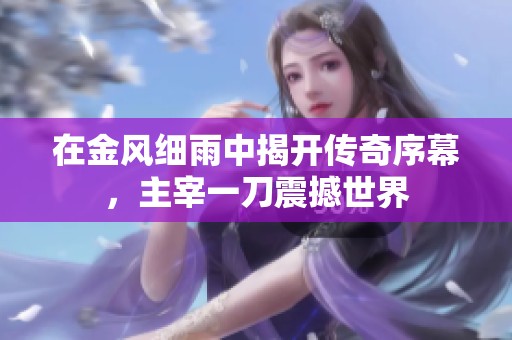 在金风细雨中揭开传奇序幕，主宰一刀震撼世界