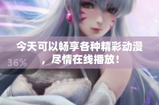 今天可以畅享各种精彩动漫，尽情在线播放！
