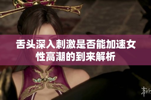 舌头深入刺激是否能加速女性高潮的到来解析