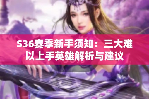 S36赛季新手须知：三大难以上手英雄解析与建议