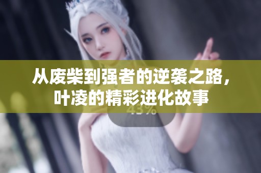从废柴到强者的逆袭之路，叶凌的精彩进化故事