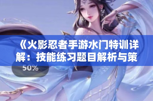 《火影忍者手游水门特训详解：技能练习题目解析与策略》