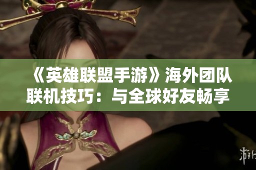 《英雄联盟手游》海外团队联机技巧：与全球好友畅享游戏乐趣！