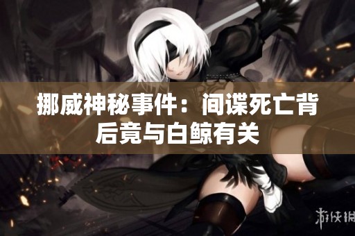 挪威神秘事件：间谍死亡背后竟与白鲸有关