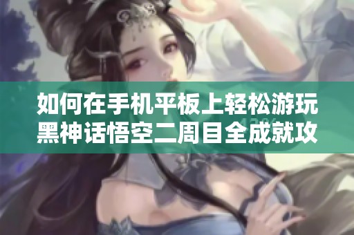 如何在手机平板上轻松游玩黑神话悟空二周目全成就攻略