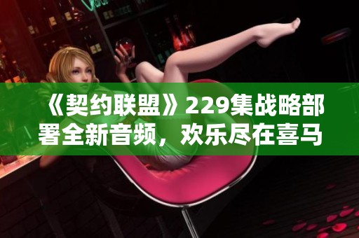 《契约联盟》229集战略部署全新音频，欢乐尽在喜马拉雅手机版上线