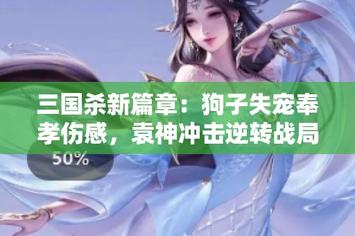 三国杀新篇章：狗子失宠奉孝伤感，袁神冲击逆转战局一回合速胜