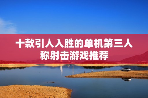 十款引人入胜的单机第三人称射击游戏推荐