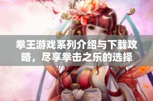 拳王游戏系列介绍与下载攻略，尽享拳击之乐的选择