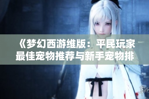 《梦幻西游维版：平民玩家最佳宠物推荐与新手宠物排名分析》