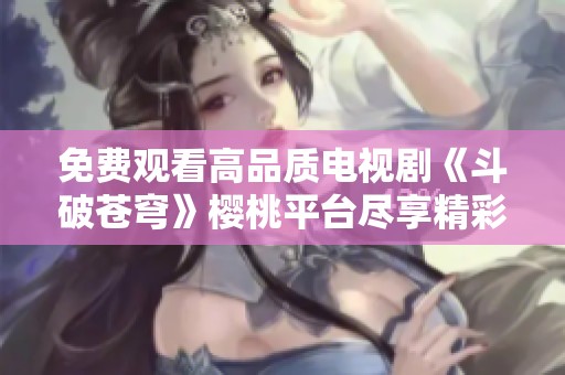 免费观看高品质电视剧《斗破苍穹》樱桃平台尽享精彩内容