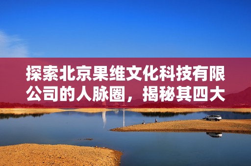 探索北京果维文化科技有限公司的人脉圈，揭秘其四大行业脉友资源