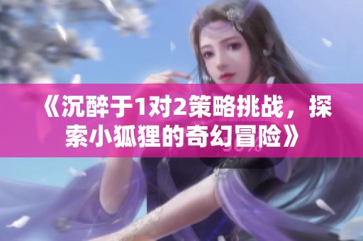 《沉醉于1对2策略挑战，探索小狐狸的奇幻冒险》