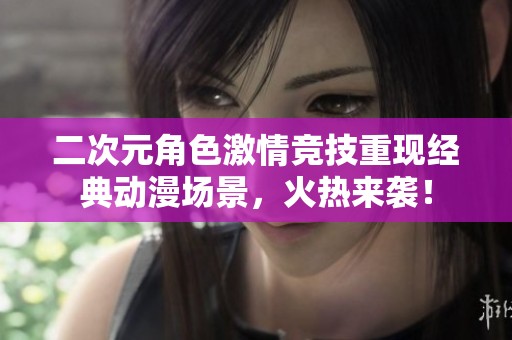 二次元角色激情竞技重现经典动漫场景，火热来袭！