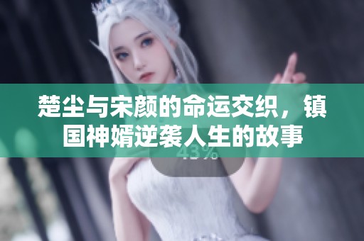 楚尘与宋颜的命运交织，镇国神婿逆袭人生的故事
