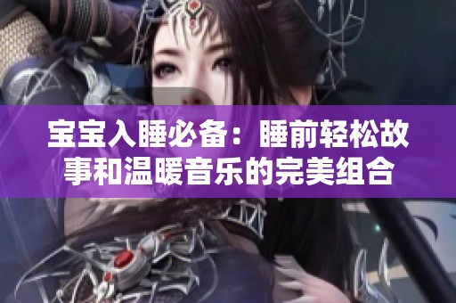 宝宝入睡必备：睡前轻松故事和温暖音乐的完美组合