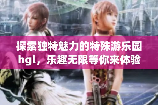 探索独特魅力的特殊游乐园hgl，乐趣无限等你来体验